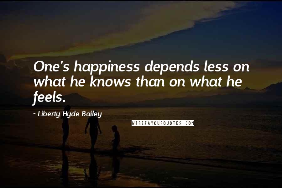 Liberty Hyde Bailey Quotes: One's happiness depends less on what he knows than on what he feels.