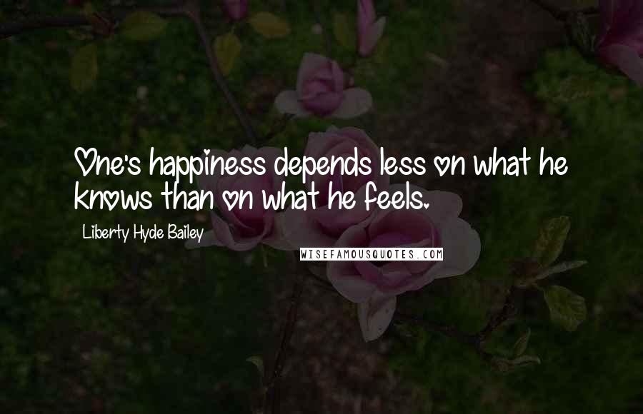 Liberty Hyde Bailey Quotes: One's happiness depends less on what he knows than on what he feels.