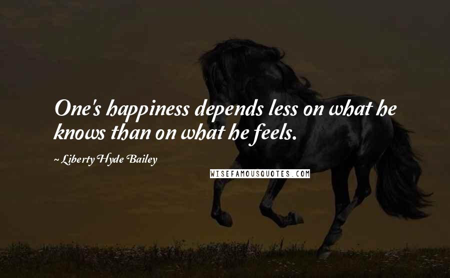 Liberty Hyde Bailey Quotes: One's happiness depends less on what he knows than on what he feels.