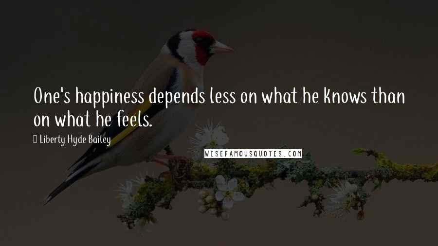 Liberty Hyde Bailey Quotes: One's happiness depends less on what he knows than on what he feels.