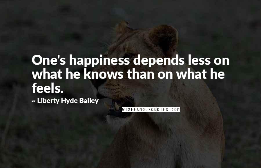 Liberty Hyde Bailey Quotes: One's happiness depends less on what he knows than on what he feels.