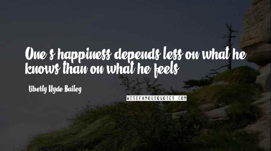 Liberty Hyde Bailey Quotes: One's happiness depends less on what he knows than on what he feels.