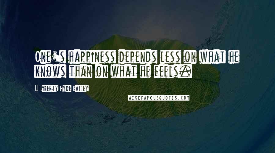 Liberty Hyde Bailey Quotes: One's happiness depends less on what he knows than on what he feels.