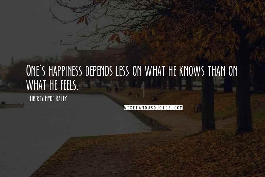 Liberty Hyde Bailey Quotes: One's happiness depends less on what he knows than on what he feels.