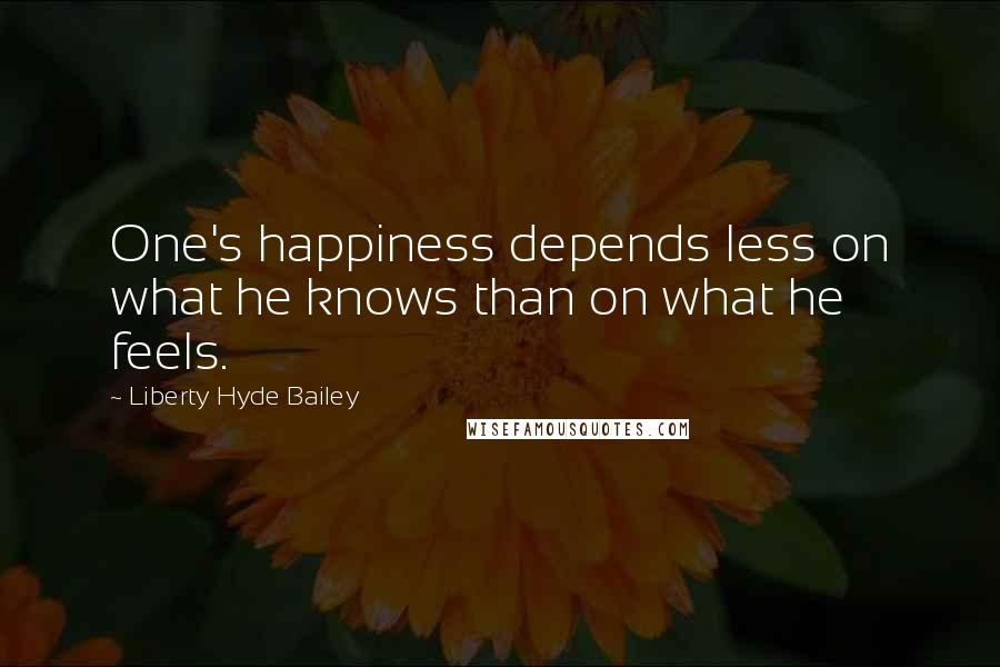 Liberty Hyde Bailey Quotes: One's happiness depends less on what he knows than on what he feels.