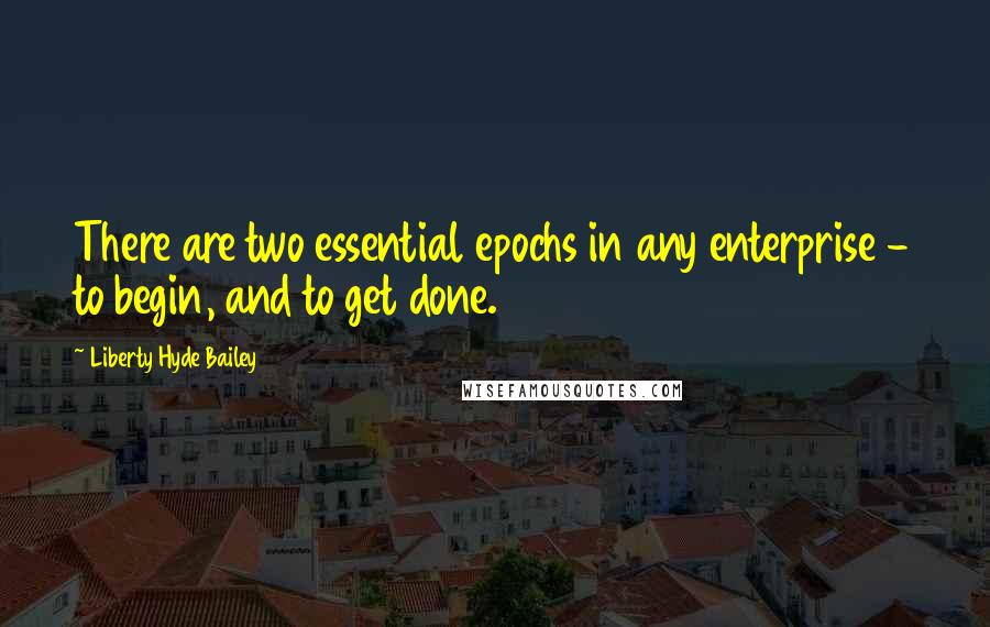 Liberty Hyde Bailey Quotes: There are two essential epochs in any enterprise - to begin, and to get done.