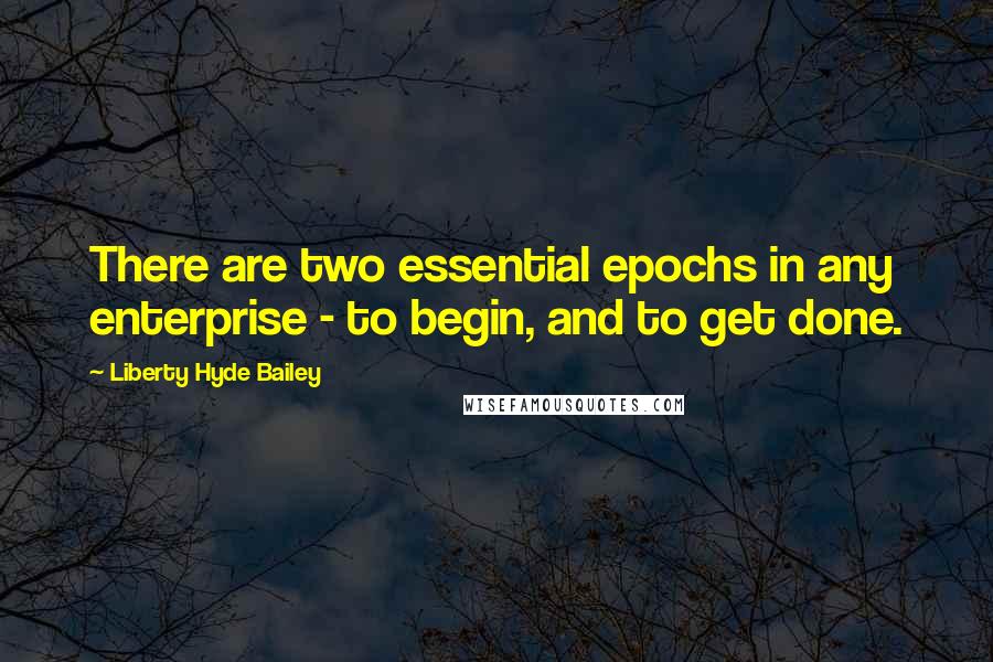 Liberty Hyde Bailey Quotes: There are two essential epochs in any enterprise - to begin, and to get done.