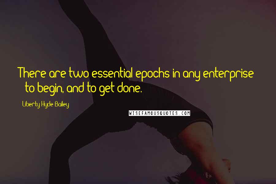 Liberty Hyde Bailey Quotes: There are two essential epochs in any enterprise - to begin, and to get done.