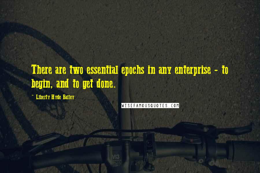 Liberty Hyde Bailey Quotes: There are two essential epochs in any enterprise - to begin, and to get done.