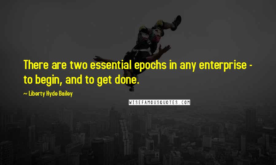 Liberty Hyde Bailey Quotes: There are two essential epochs in any enterprise - to begin, and to get done.