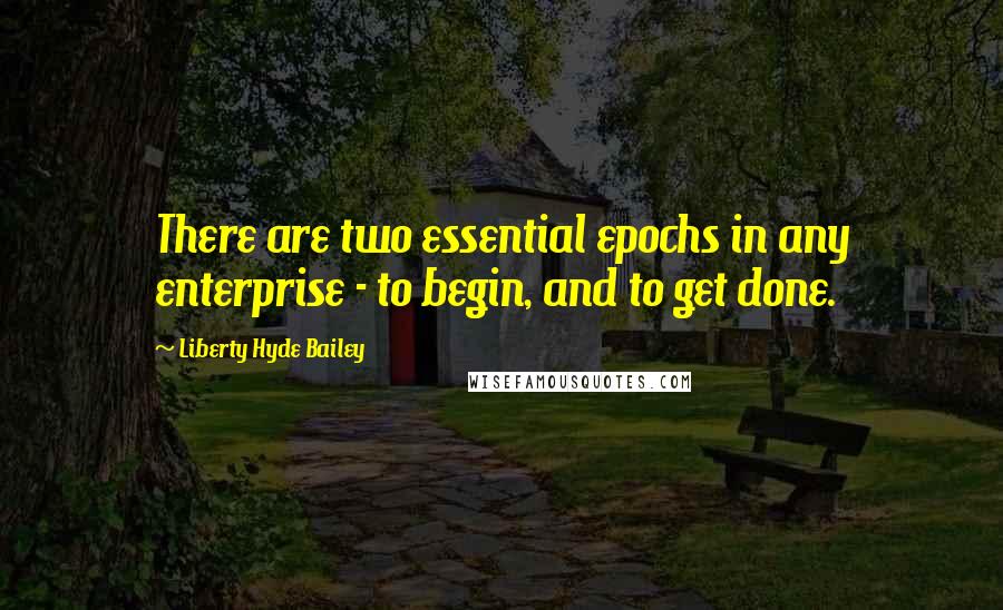Liberty Hyde Bailey Quotes: There are two essential epochs in any enterprise - to begin, and to get done.