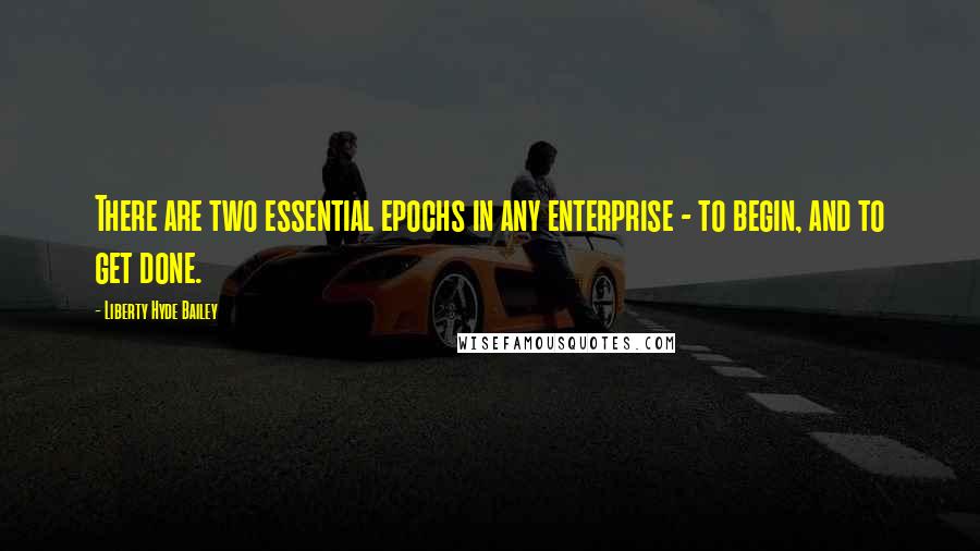 Liberty Hyde Bailey Quotes: There are two essential epochs in any enterprise - to begin, and to get done.