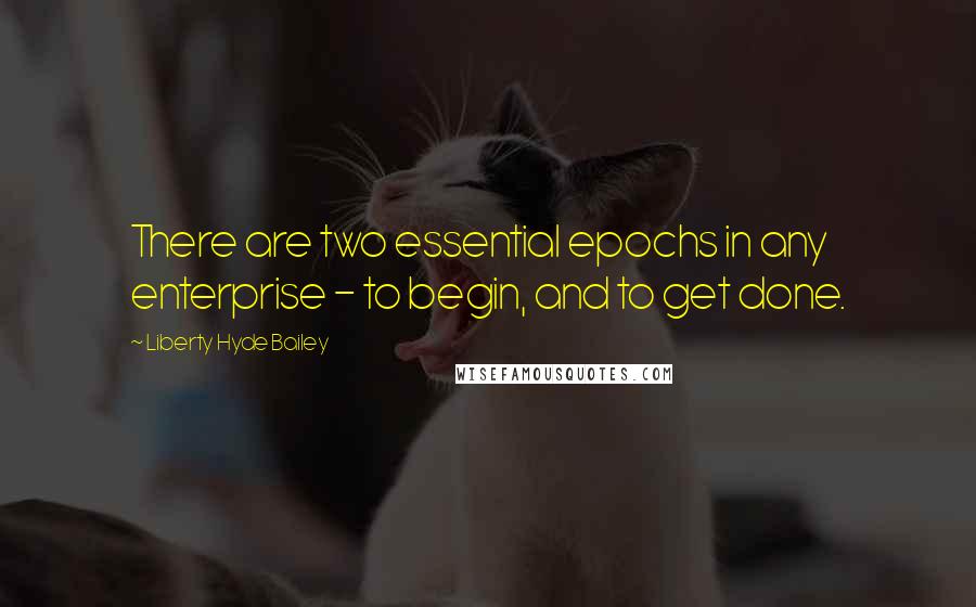 Liberty Hyde Bailey Quotes: There are two essential epochs in any enterprise - to begin, and to get done.