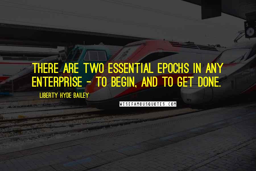 Liberty Hyde Bailey Quotes: There are two essential epochs in any enterprise - to begin, and to get done.