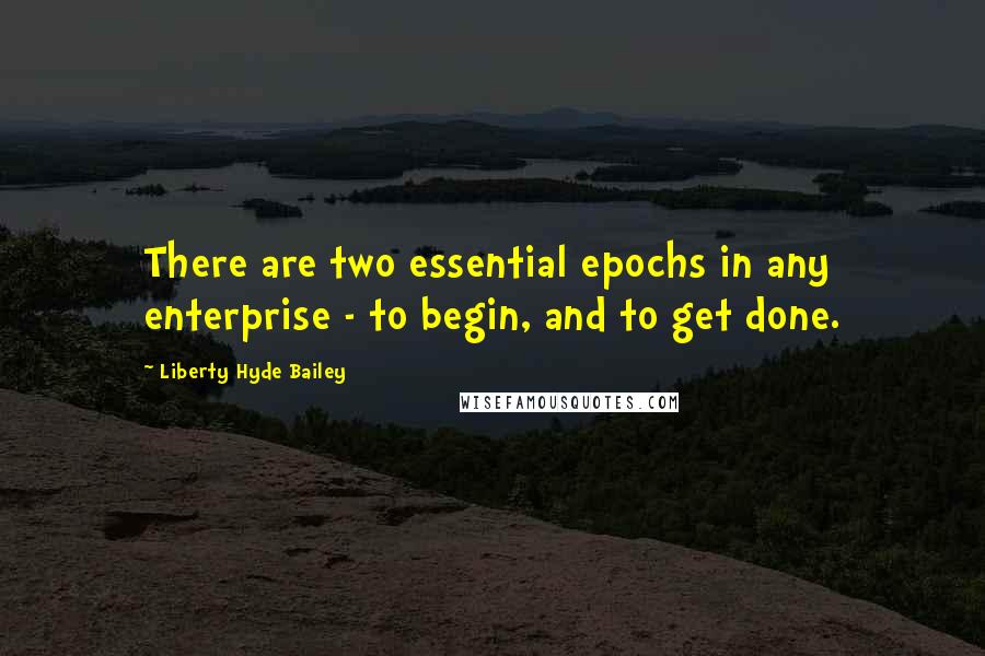 Liberty Hyde Bailey Quotes: There are two essential epochs in any enterprise - to begin, and to get done.