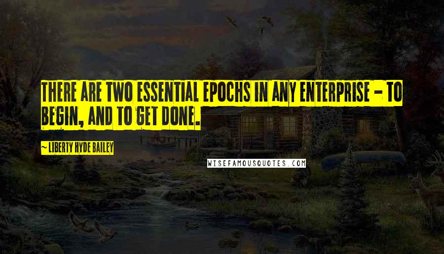 Liberty Hyde Bailey Quotes: There are two essential epochs in any enterprise - to begin, and to get done.