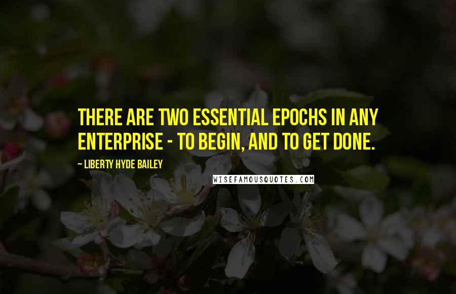 Liberty Hyde Bailey Quotes: There are two essential epochs in any enterprise - to begin, and to get done.