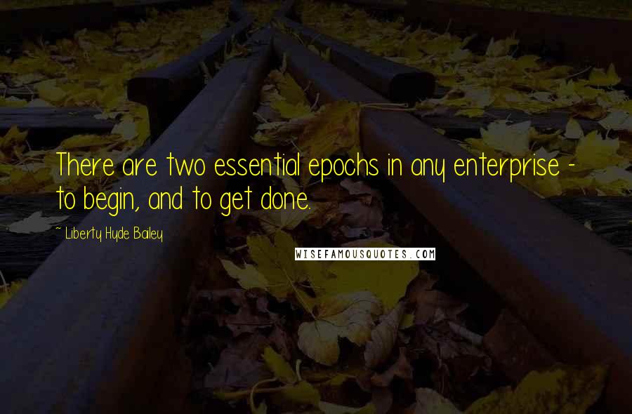 Liberty Hyde Bailey Quotes: There are two essential epochs in any enterprise - to begin, and to get done.