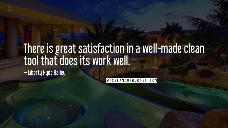 Liberty Hyde Bailey Quotes: There is great satisfaction in a well-made clean tool that does its work well.