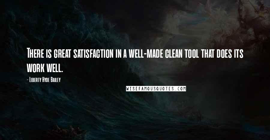 Liberty Hyde Bailey Quotes: There is great satisfaction in a well-made clean tool that does its work well.