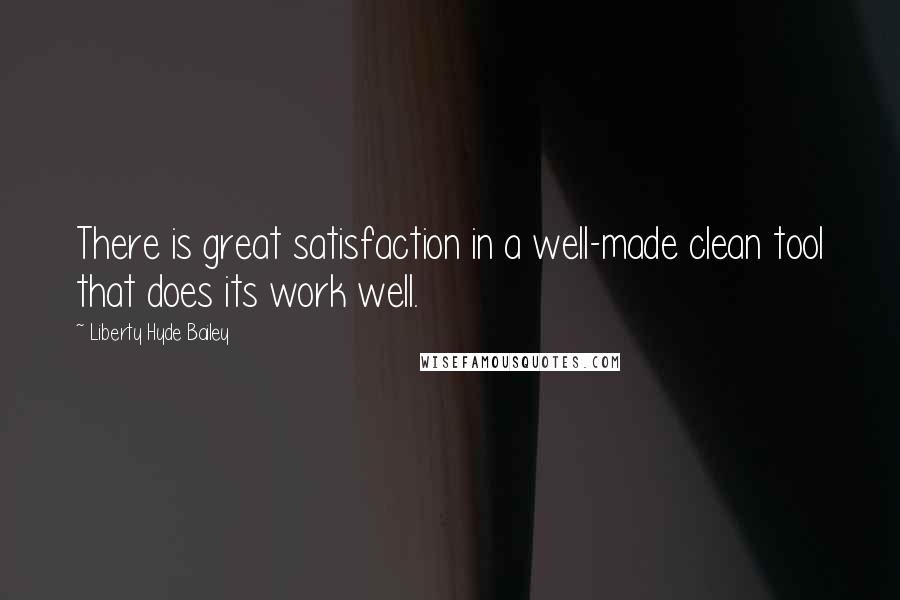 Liberty Hyde Bailey Quotes: There is great satisfaction in a well-made clean tool that does its work well.