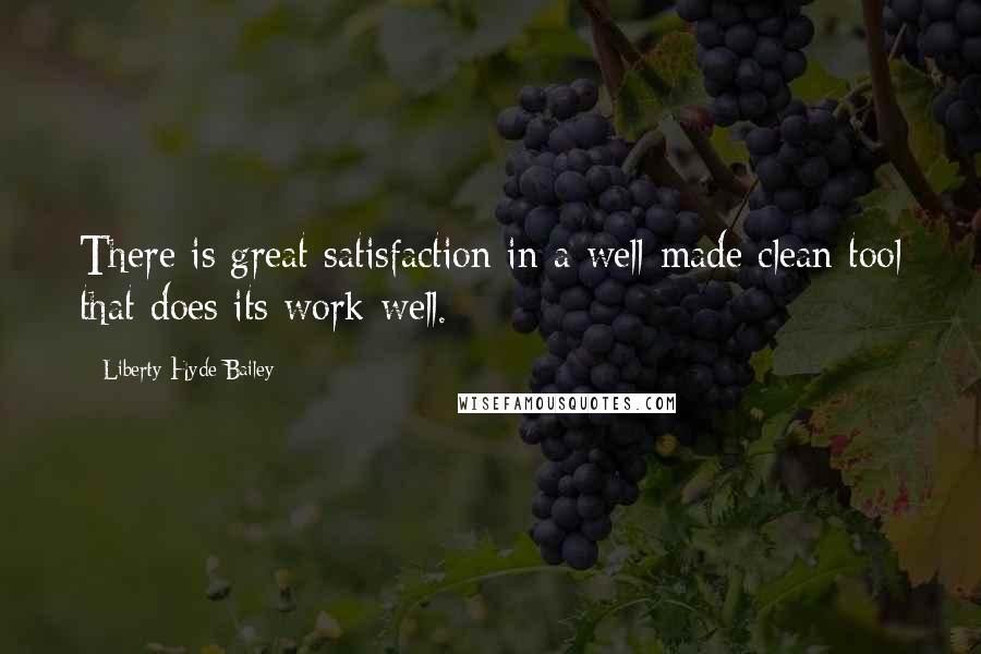 Liberty Hyde Bailey Quotes: There is great satisfaction in a well-made clean tool that does its work well.