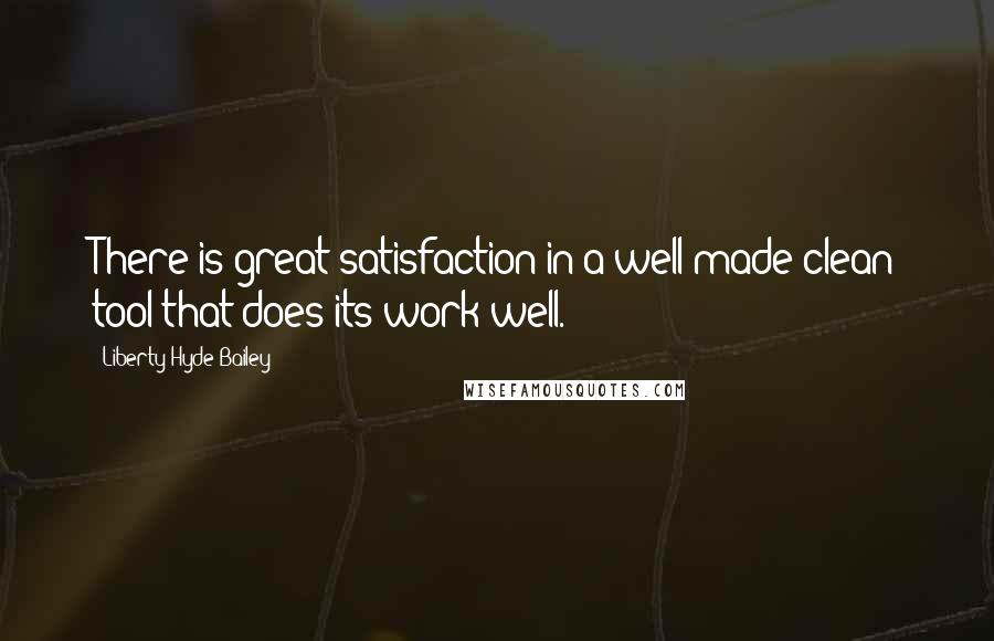 Liberty Hyde Bailey Quotes: There is great satisfaction in a well-made clean tool that does its work well.