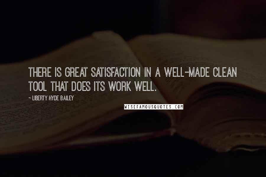Liberty Hyde Bailey Quotes: There is great satisfaction in a well-made clean tool that does its work well.