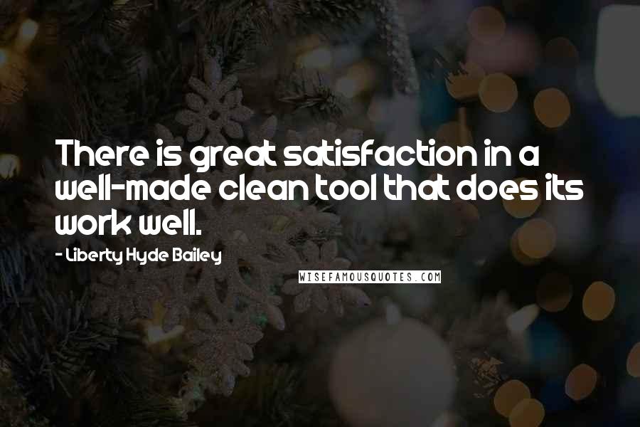 Liberty Hyde Bailey Quotes: There is great satisfaction in a well-made clean tool that does its work well.