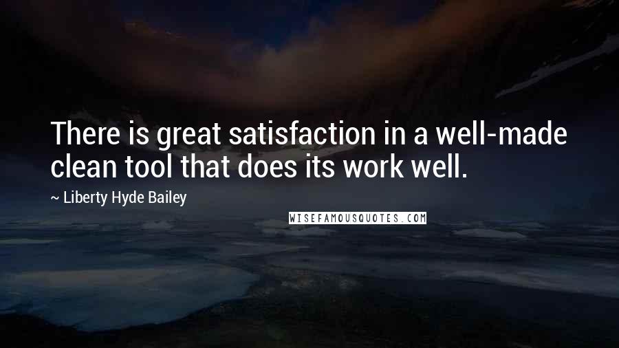 Liberty Hyde Bailey Quotes: There is great satisfaction in a well-made clean tool that does its work well.