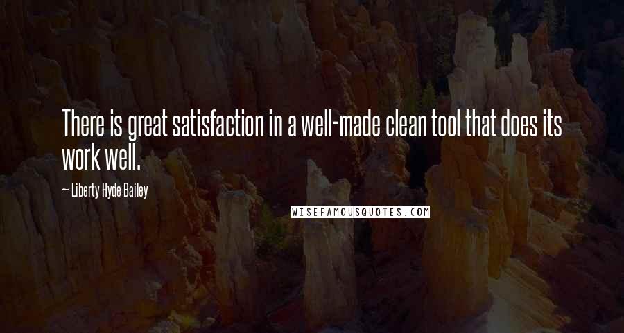 Liberty Hyde Bailey Quotes: There is great satisfaction in a well-made clean tool that does its work well.