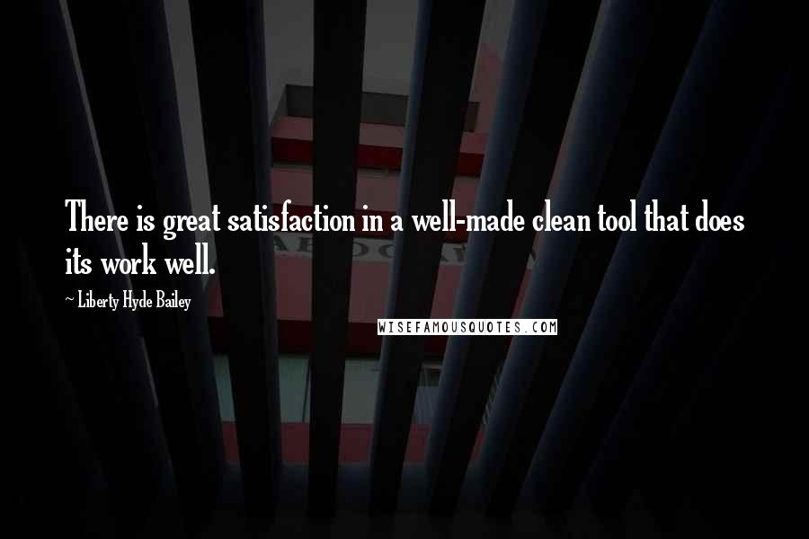 Liberty Hyde Bailey Quotes: There is great satisfaction in a well-made clean tool that does its work well.