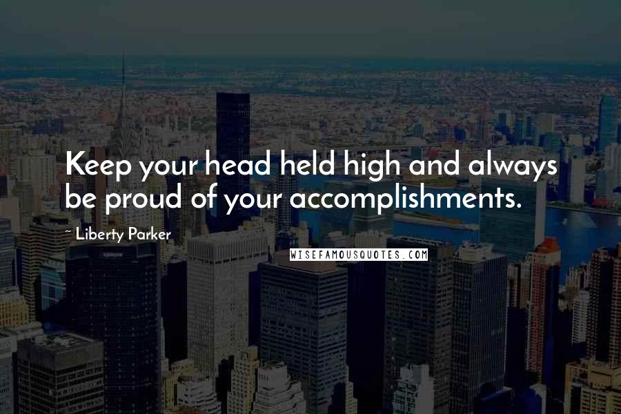 Liberty Parker Quotes: Keep your head held high and always be proud of your accomplishments.