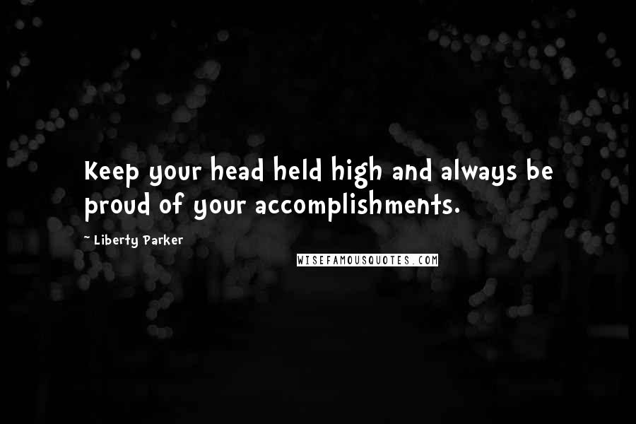 Liberty Parker Quotes: Keep your head held high and always be proud of your accomplishments.