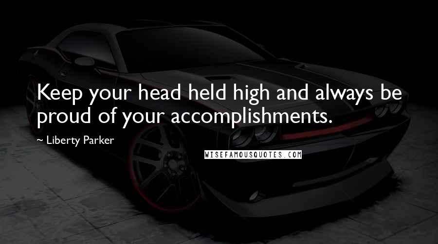 Liberty Parker Quotes: Keep your head held high and always be proud of your accomplishments.