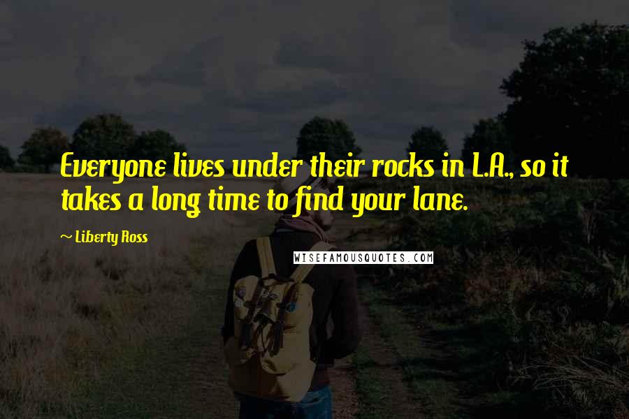 Liberty Ross Quotes: Everyone lives under their rocks in L.A., so it takes a long time to find your lane.