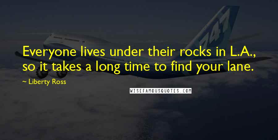 Liberty Ross Quotes: Everyone lives under their rocks in L.A., so it takes a long time to find your lane.