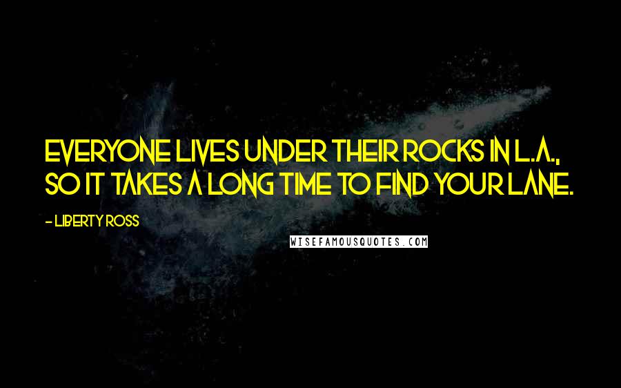 Liberty Ross Quotes: Everyone lives under their rocks in L.A., so it takes a long time to find your lane.