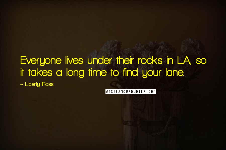 Liberty Ross Quotes: Everyone lives under their rocks in L.A., so it takes a long time to find your lane.