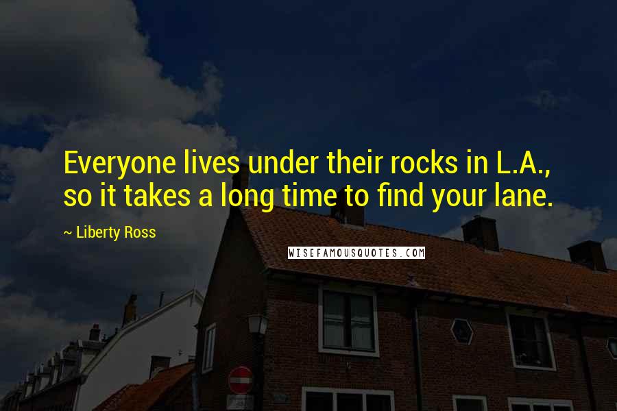 Liberty Ross Quotes: Everyone lives under their rocks in L.A., so it takes a long time to find your lane.