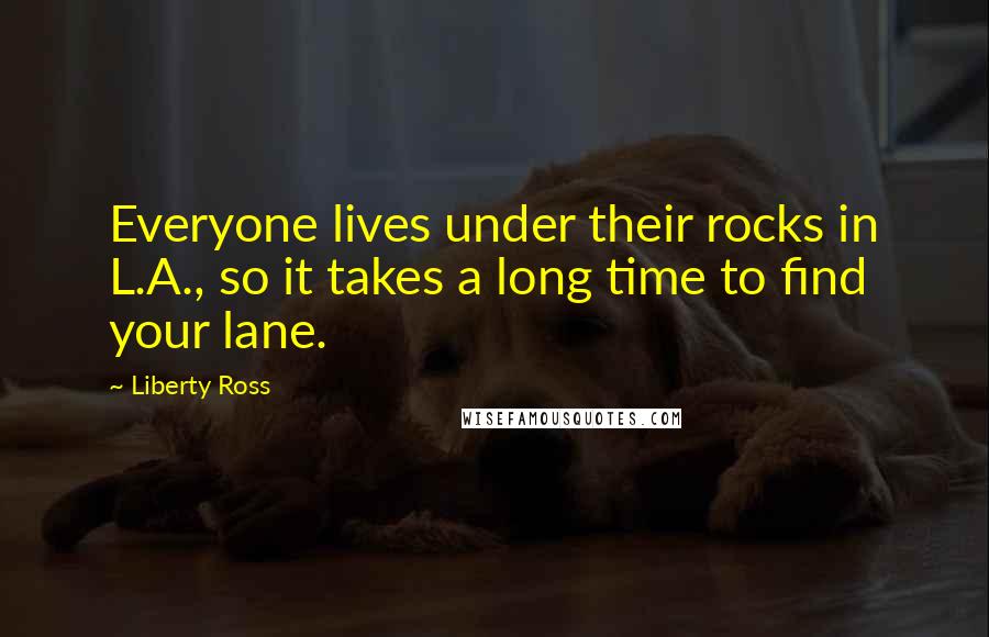 Liberty Ross Quotes: Everyone lives under their rocks in L.A., so it takes a long time to find your lane.