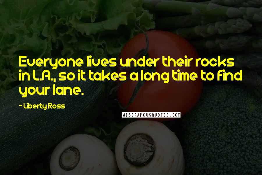 Liberty Ross Quotes: Everyone lives under their rocks in L.A., so it takes a long time to find your lane.