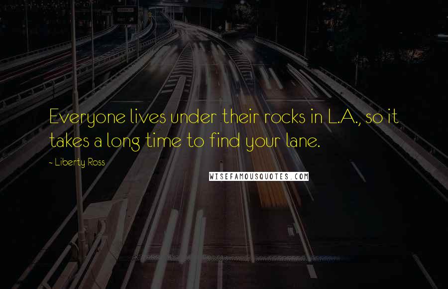 Liberty Ross Quotes: Everyone lives under their rocks in L.A., so it takes a long time to find your lane.