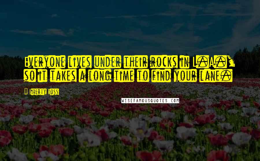 Liberty Ross Quotes: Everyone lives under their rocks in L.A., so it takes a long time to find your lane.