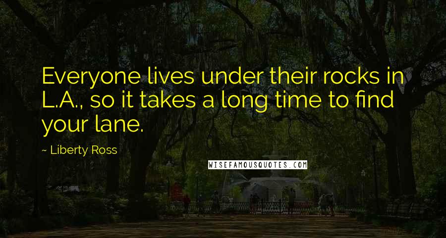 Liberty Ross Quotes: Everyone lives under their rocks in L.A., so it takes a long time to find your lane.