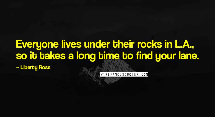 Liberty Ross Quotes: Everyone lives under their rocks in L.A., so it takes a long time to find your lane.