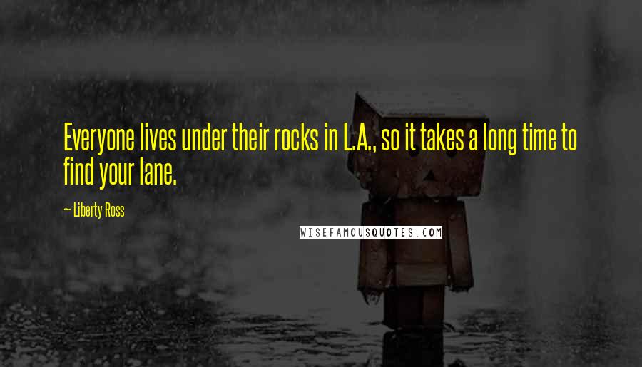 Liberty Ross Quotes: Everyone lives under their rocks in L.A., so it takes a long time to find your lane.