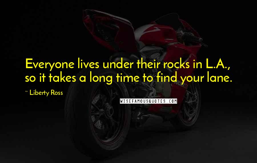 Liberty Ross Quotes: Everyone lives under their rocks in L.A., so it takes a long time to find your lane.