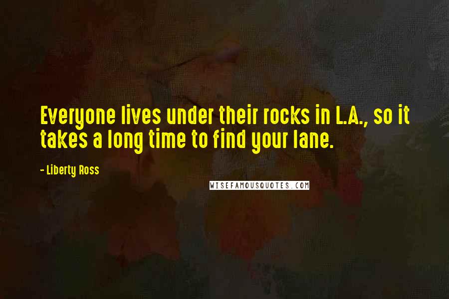 Liberty Ross Quotes: Everyone lives under their rocks in L.A., so it takes a long time to find your lane.