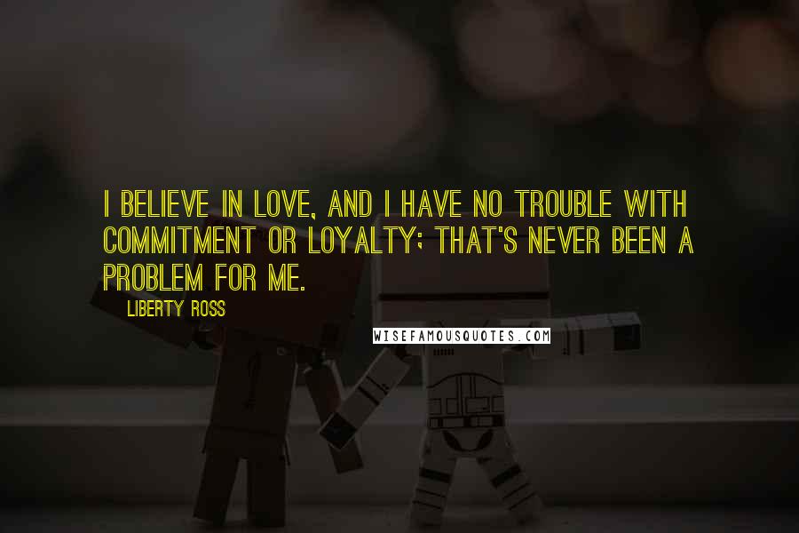 Liberty Ross Quotes: I believe in love, and I have no trouble with commitment or loyalty; that's never been a problem for me.